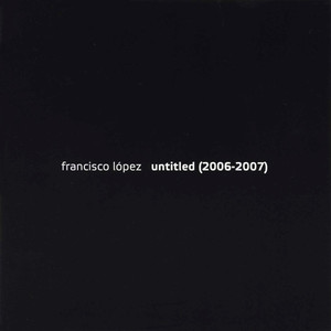 Francisco Lopez - Untitled (2006 - 2007)